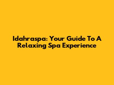 Idahraspa: Your Guide To A Relaxing Spa Experience