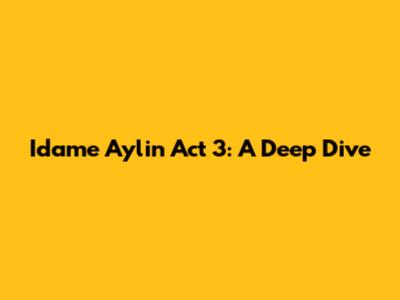 Idame Aylin Act 3: A Deep Dive