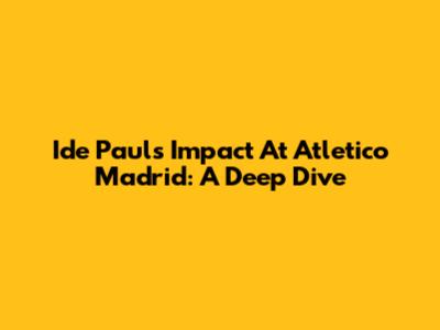 Ide Paul's Impact At Atletico Madrid: A Deep Dive