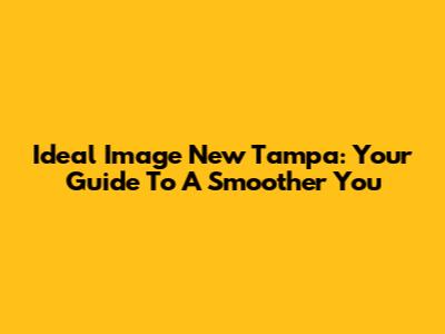 Ideal Image New Tampa: Your Guide To A Smoother You