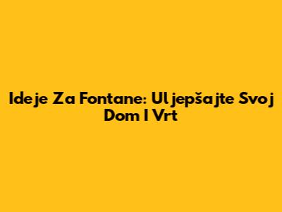 Ideje Za Fontane: Uljepšajte Svoj Dom I Vrt