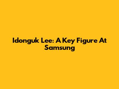 Idonguk Lee: A Key Figure At Samsung
