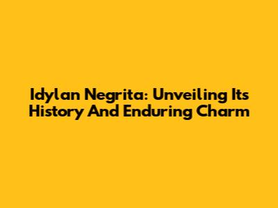 Idylan Negrita: Unveiling Its History And Enduring Charm