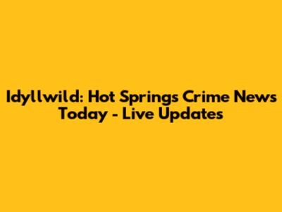 Idyllwild: Hot Springs Crime News Today - Live Updates