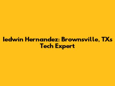 Iedwin Hernandez: Brownsville, TX's Tech Expert