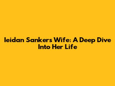 Ieidan Sanker's Wife: A Deep Dive Into Her Life