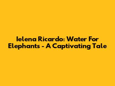 Ielena Ricardo: Water For Elephants - A Captivating Tale