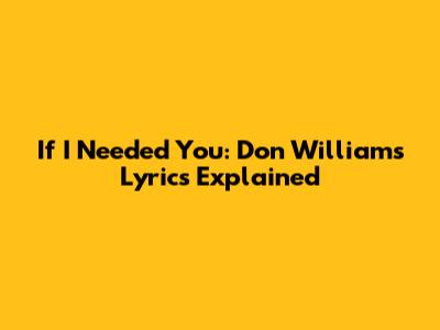 If I Needed You: Don Williams Lyrics Explained