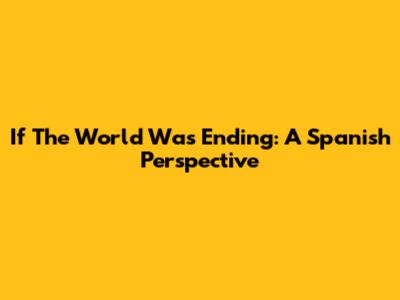 If The World Was Ending: A Spanish Perspective