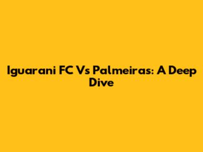 Iguarani FC Vs Palmeiras: A Deep Dive