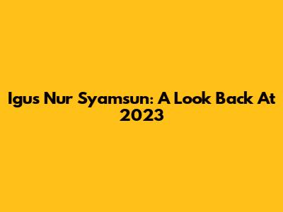 Igus Nur Syamsun: A Look Back At 2023