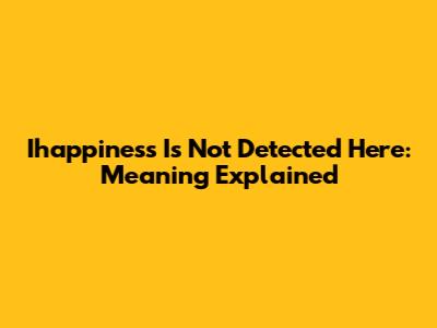 Ihappiness Is Not Detected Here: Meaning Explained