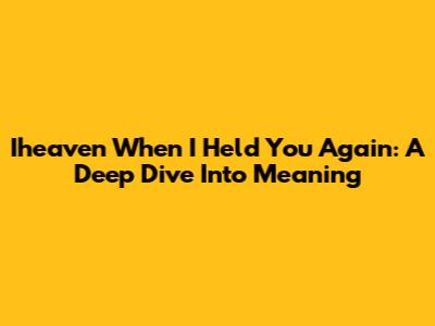 Iheaven When I Held You Again: A Deep Dive Into Meaning