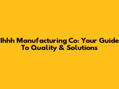 Ihhh Manufacturing Co: Your Guide To Quality & Solutions