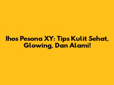 Ihos Pesona XY: Tips Kulit Sehat, Glowing, Dan Alami!