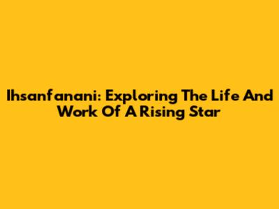Ihsanfanani: Exploring The Life And Work Of A Rising Star
