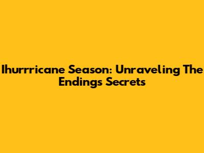 Ihurrricane Season: Unraveling The Ending's Secrets