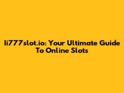Ii777slot.io: Your Ultimate Guide To Online Slots