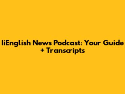 IiEnglish News Podcast: Your Guide + Transcripts