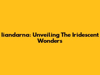 Iiandarna: Unveiling The Iridescent Wonders