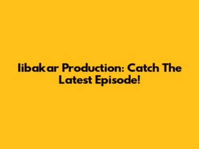 Iibakar Production: Catch The Latest Episode!