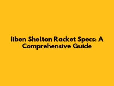 Iiben Shelton Racket Specs: A Comprehensive Guide