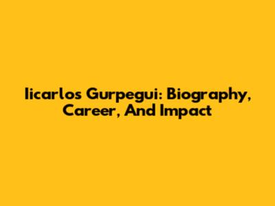 Iicarlos Gurpegui: Biography, Career, And Impact