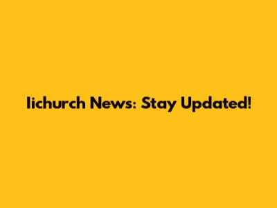 Iichurch News: Stay Updated!