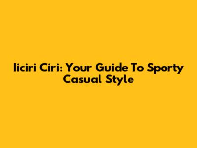 Iiciri Ciri: Your Guide To Sporty Casual Style