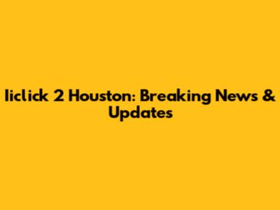 Iiclick 2 Houston: Breaking News & Updates