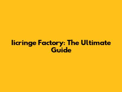 Iicringe Factory: The Ultimate Guide