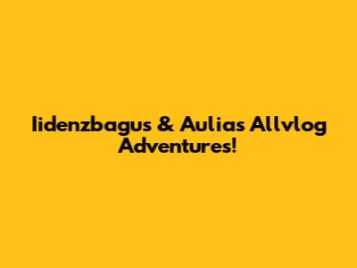 Iidenzbagus & Aulia's Allvlog Adventures!