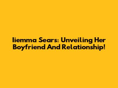 Iiemma Sears: Unveiling Her Boyfriend And Relationship!