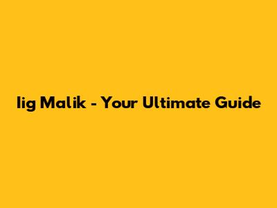 Iig Malik - Your Ultimate Guide