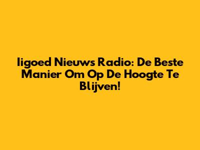 Iigoed Nieuws Radio: De Beste Manier Om Op De Hoogte Te Blijven!