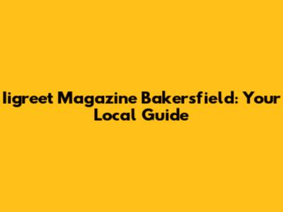 Iigreet Magazine Bakersfield: Your Local Guide