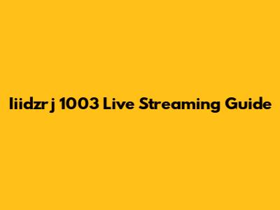 Iiidzrj 1003 Live Streaming Guide