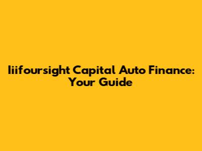 Iiifoursight Capital Auto Finance: Your Guide