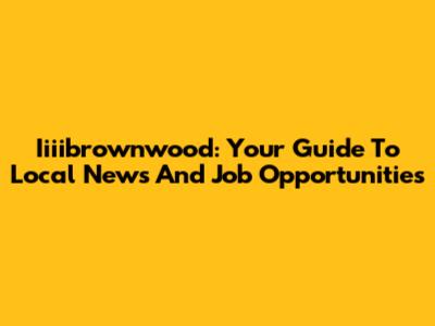 Iiiibrownwood: Your Guide To Local News And Job Opportunities