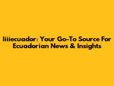 Iiiiecuador: Your Go-To Source For Ecuadorian News & Insights