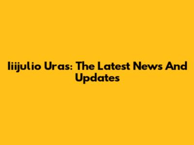 Iiijulio Uras: The Latest News And Updates