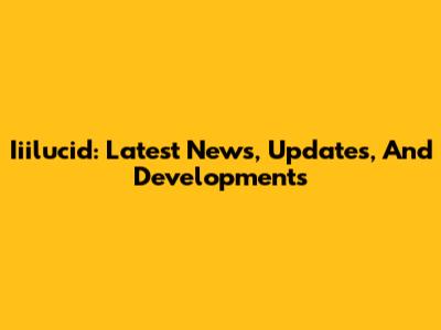Iiilucid: Latest News, Updates, And Developments