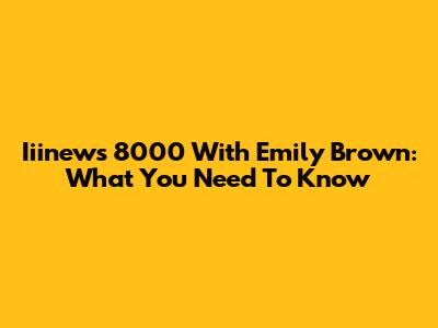 Iiinews 8000 With Emily Brown: What You Need To Know