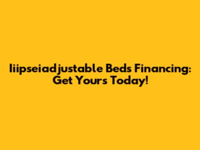 Iiipseiadjustable Beds Financing: Get Yours Today!