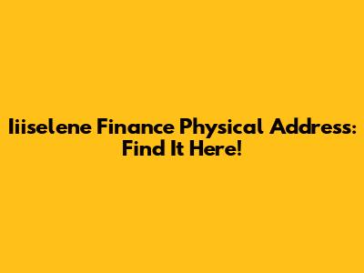 Iiiselene Finance Physical Address: Find It Here!