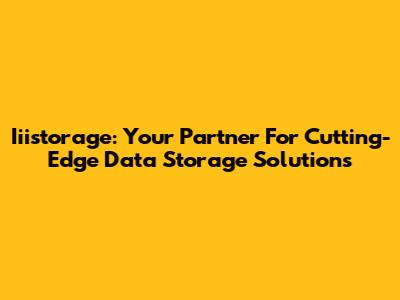 Iiistorage: Your Partner For Cutting-Edge Data Storage Solutions
