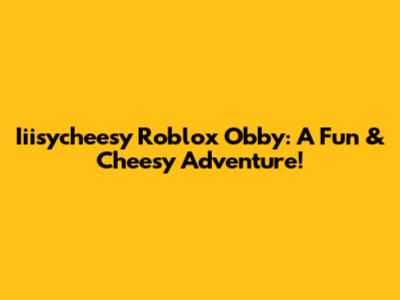 Iiisycheesy Roblox Obby: A Fun & Cheesy Adventure!