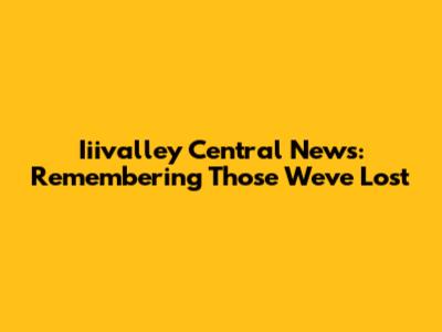 Iiivalley Central News: Remembering Those We've Lost