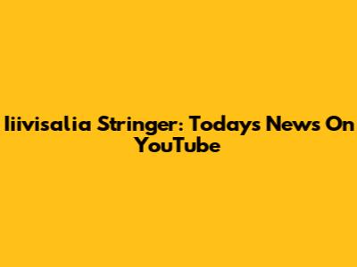 Iiivisalia Stringer: Today's News On YouTube
