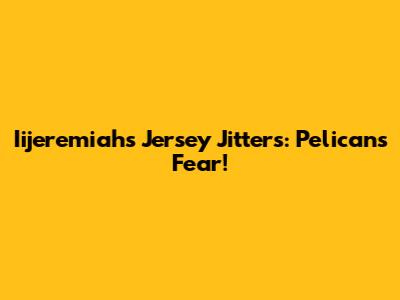 Iijeremiah's Jersey Jitters: Pelicans Fear!